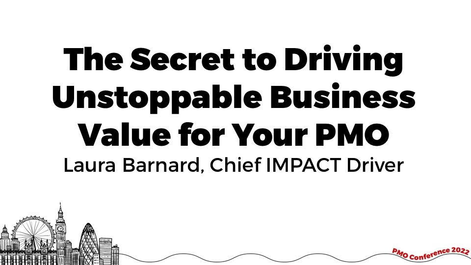 PMO Conference 2022 \\ The Secret to Driving Unstoppable Business Value for Your PMO – Laura Barnard