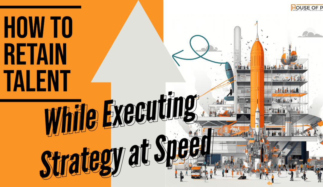 How to Retain Talent While Executing Strategy at Speed